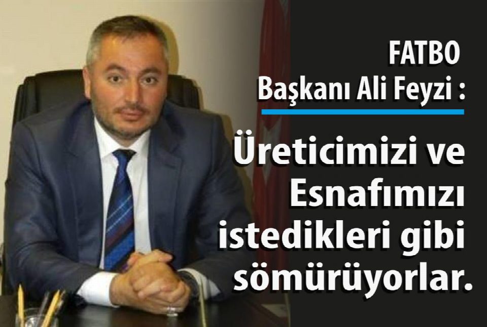 FATBO Başkanı Ali Feyzi " Üreticilerimizi ve esnafımızı istedikleri gibi sömürüyorlar"