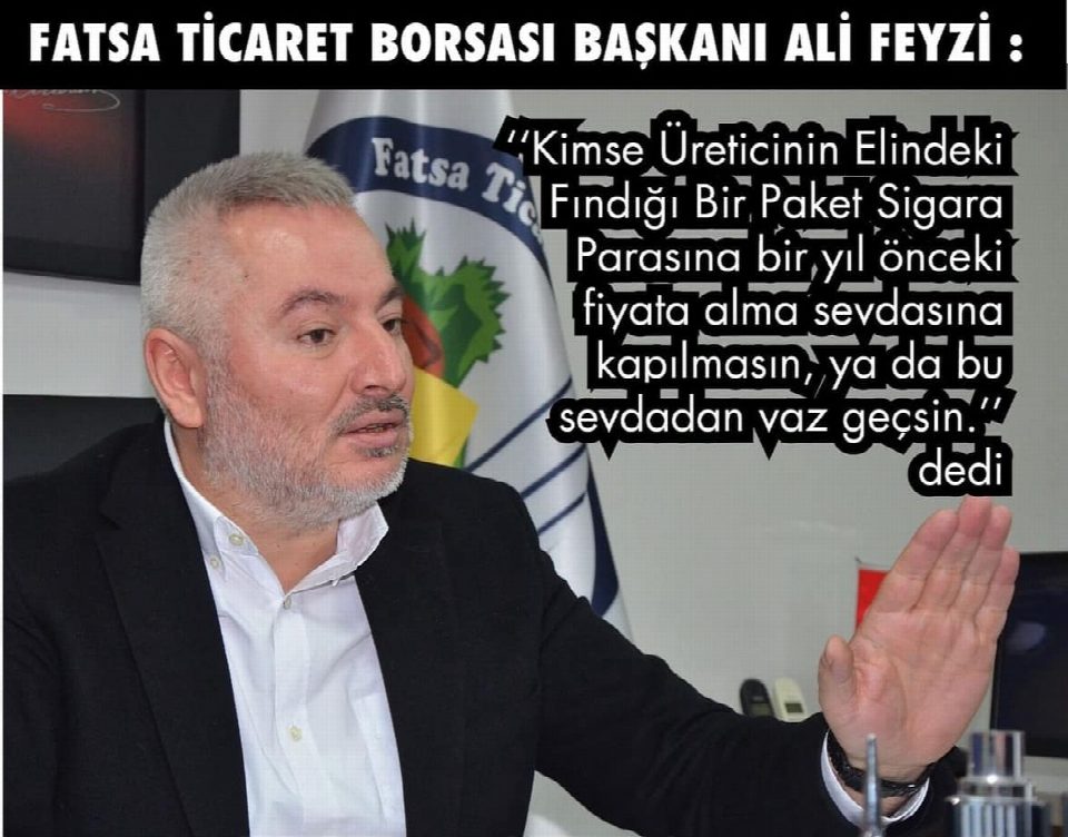 FATSA TİCARET BORSASI BAŞKANI ALİ FEYZİ: ‘‘KİMSE ÜRETİCİNİN ELİNDEKİ FINDIĞI BİR PAKET SİGARA PARASINA BİR YIL ÖNCEKİ FİYATA ALMA SEVDASINA KAPILMASIN, YA DA BU SEVDADAN VAZ GEÇSİN’’