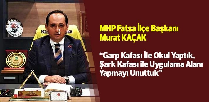 MHP FATSA İLÇE BAŞKANI MURAT KAÇAK "Garp kafası ile okul yaptık, Şark kafası ile uygulama alanı yapmayı unuttuk"